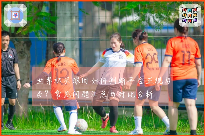 世界杯买球时如何判断平台正规与否？常见问题汇总与对比分析