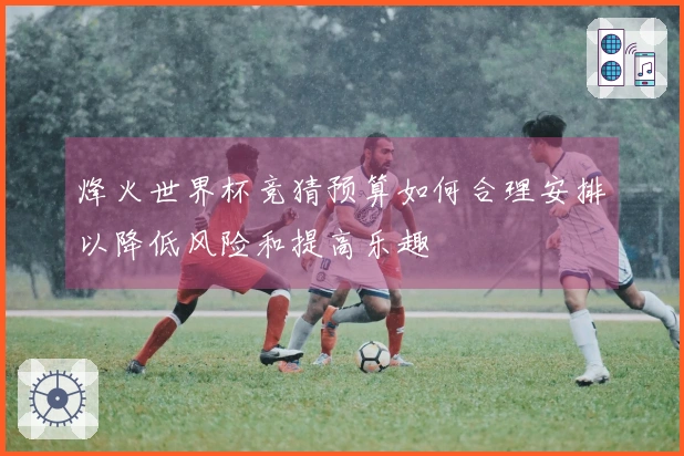 烽火世界杯竞猜预算如何合理安排以降低风险和提高乐趣