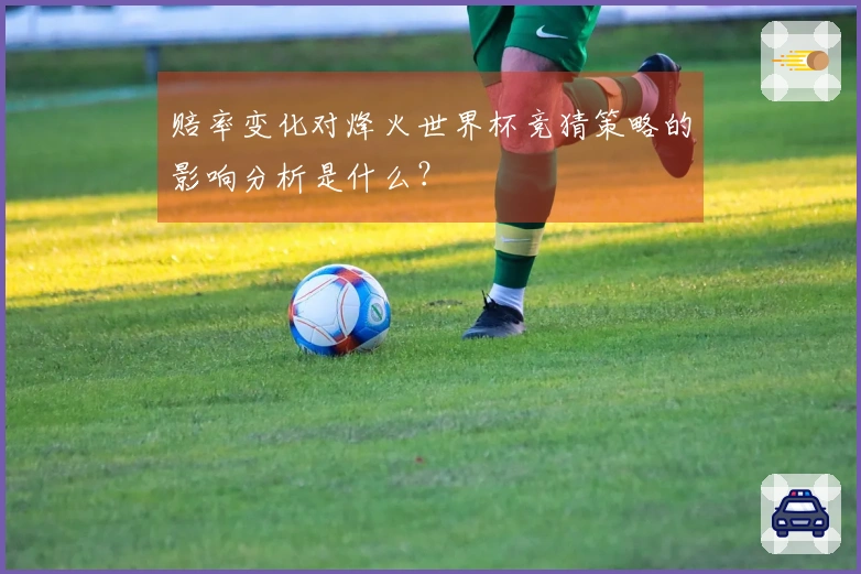 赔率变化对烽火世界杯竞猜策略的影响分析是什么？