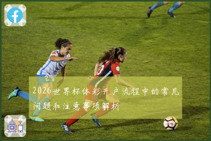 2026世界杯体彩开户流程中的常见问题和注意事项解析