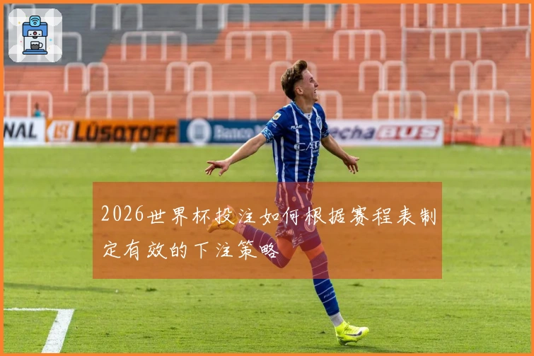2026世界杯投注如何根据赛程表制定有效的下注策略