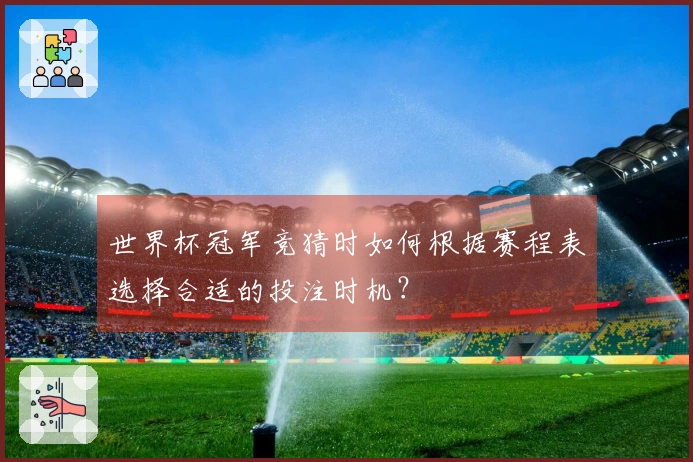 世界杯冠军竞猜时如何根据赛程表选择合适的投注时机？